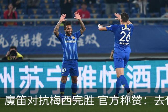 魔笛对抗梅西完胜 官方称赞：去他的37岁