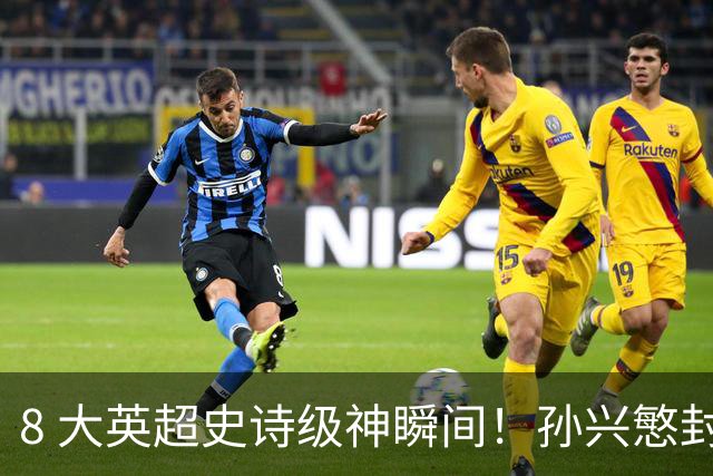 8 大英超史诗级神瞬间！孙兴慜封神时刻：欧洲防线顶得住吗？